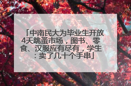 中南民大为毕业生开放4天跳蚤市场，图书、零食、汉服应有尽有，学生：卖了几十个手串