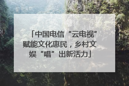 中国电信“云电视”赋能文化惠民，乡村文娱“唱”出新活力