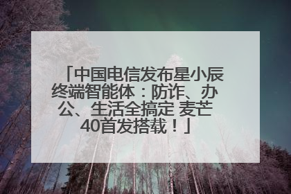 中国电信发布星小辰终端智能体：防诈、办公、生活全搞定 麦芒40首发搭载！