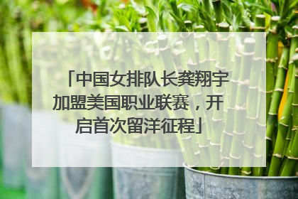 中国女排队长龚翔宇加盟美国职业联赛，开启首次留洋征程