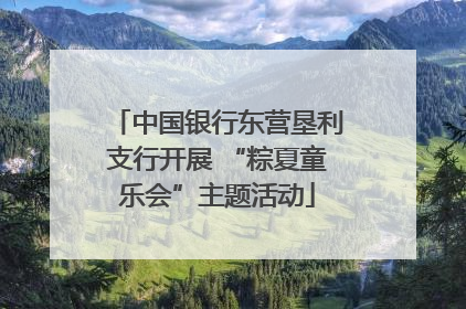 中国银行东营垦利支行开展 “粽夏童乐会”主题活动