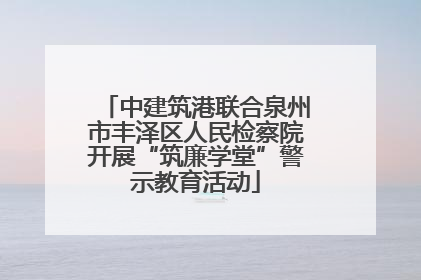 中建筑港联合泉州市丰泽区人民检察院开展“筑廉学堂”警示教育活动