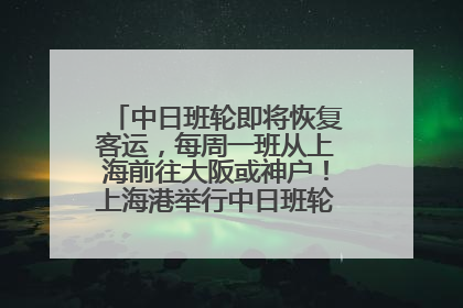 中日班轮即将恢复客运，每周一班从上海前往大阪或神户！上海港举行中日班轮船港联动应急演练