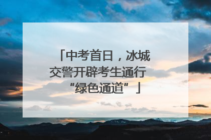 中考首日，冰城交警开辟考生通行“绿色通道”