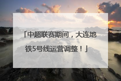 中超联赛期间，大连地铁5号线运营调整！