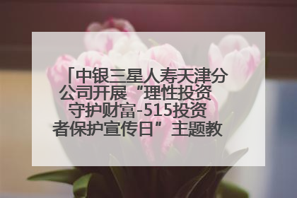 中银三星人寿天津分公司开展“理性投资 守护财富-515投资者保护宣传日”主题教育宣传活动