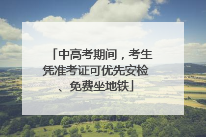 中高考期间，考生凭准考证可优先安检、免费坐地铁