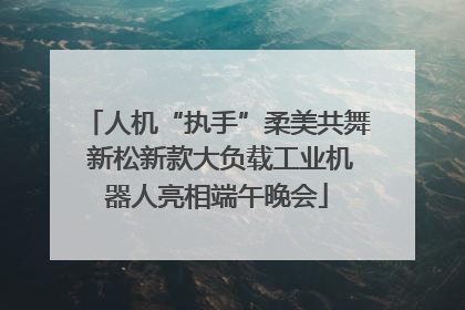 人机“执手”柔美共舞 新松新款大负载工业机器人亮相端午晚会