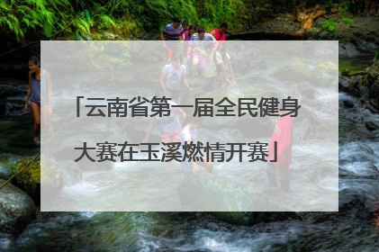 云南省第一届全民健身大赛在玉溪燃情开赛