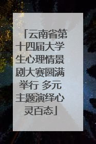云南省第十四届大学生心理情景剧大赛圆满举行 多元主题演绎心灵百态