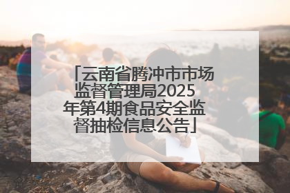 云南省腾冲市市场监督管理局2025年第4期食品安全监督抽检信息公告