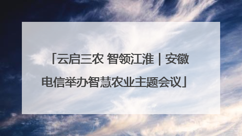 云启三农 智领江淮｜安徽电信举办智慧农业主题会议