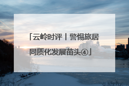 云岭时评丨警惕旅居同质化发展苗头④