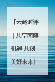 云岭时评｜共享南博机遇 共创美好未来
