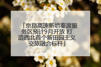 京昆高速新增秦渡服务区预计9月开放 打造西北首个新田园主义交旅融合标杆