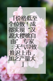 价格低至个位数！成都实现“汉源大樱桃自由” 专家：天气导致推迟上市，加之产量大