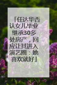 任达华否认女儿毕业继承30多处房产，回应让其进入演艺圈：她喜欢就好