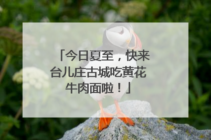 今日夏至，快来台儿庄古城吃黄花牛肉面啦！