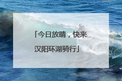 今日放晴，快来汉阳环湖骑行