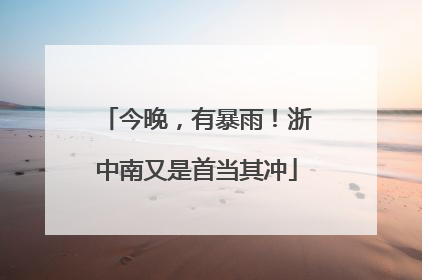 今晚，有暴雨！浙中南又是首当其冲