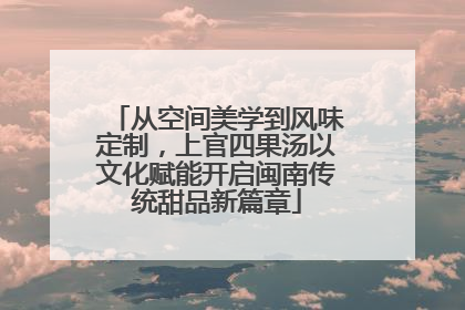 从空间美学到风味定制，上官四果汤以文化赋能开启闽南传统甜品新篇章