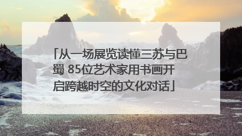 从一场展览读懂三苏与巴蜀 85位艺术家用书画开启跨越时空的文化对话