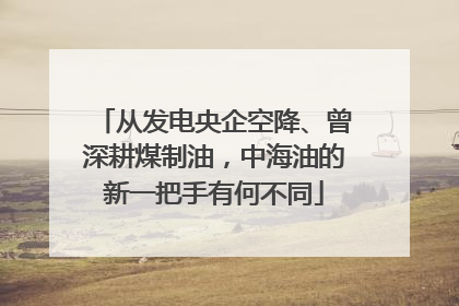 从发电央企空降、曾深耕煤制油，中海油的新一把手有何不同