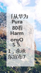 从华为Pura 80看HarmonyOS 5.1，余承东宣布7月迎来首批机型升级