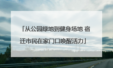 从公园绿地到健身场地 宿迁市民在家门口唤醒活力