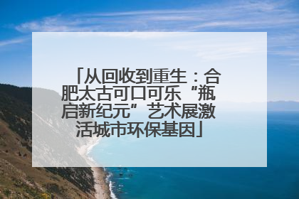 从回收到重生：合肥太古可口可乐“瓶启新纪元”艺术展激活城市环保基因