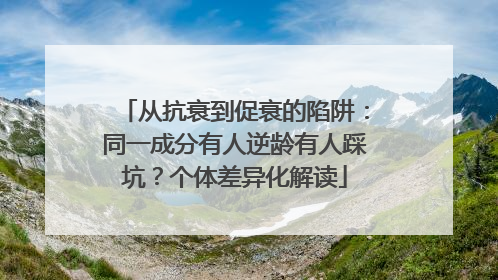 从抗衰到促衰的陷阱：同一成分有人逆龄有人踩坑？个体差异化解读