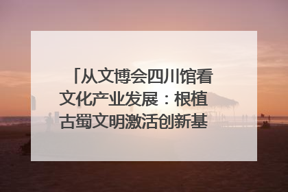从文博会四川馆看文化产业发展：根植古蜀文明激活创新基因｜文博向“新”