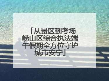 从景区到考场 崂山区综合执法端午假期全方位守护城市安宁