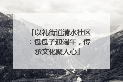 以礼街道清水社区：包包子迎端午，传承文化聚人心