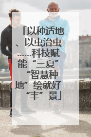 以种适地、以虫治虫……科技赋能“三夏” “智慧种地”绘就好“丰”景