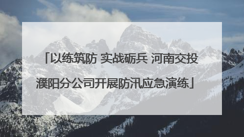 以练筑防 实战砺兵 河南交投濮阳分公司开展防汛应急演练