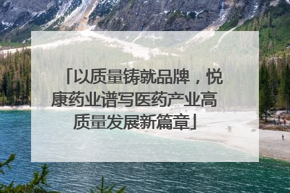 以质量铸就品牌，悦康药业谱写医药产业高质量发展新篇章