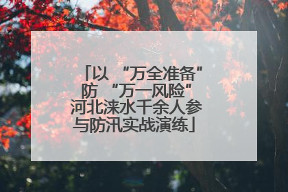 以 “万全准备” 防 “万一风险” 河北涞水千余人参与防汛实战演练