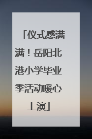 仪式感满满！岳阳北港小学毕业季活动暖心上演