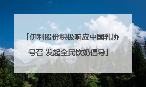 伊利股份积极响应中国乳协号召 发起全民饮奶倡导