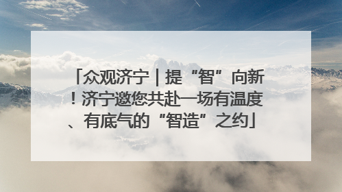 众观济宁｜提“智”向新！济宁邀您共赴一场有温度、有底气的“智造”之约