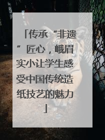 传承“非遗”匠心，峨眉实小让学生感受中国传统造纸技艺的魅力