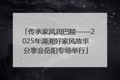 传承家风润巴陵——2025年湖湘好家风故事分享会岳阳专场举行