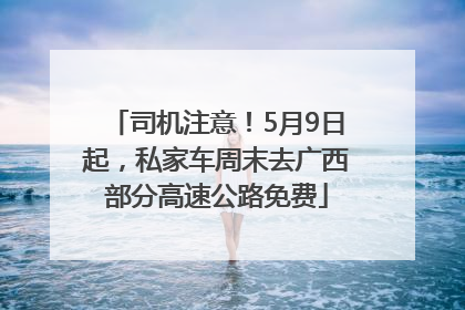 司机注意！5月9日起，私家车周末去广西部分高速公路免费