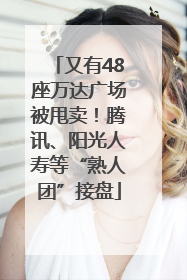 又有48座万达广场被甩卖！腾讯、阳光人寿等“熟人团”接盘