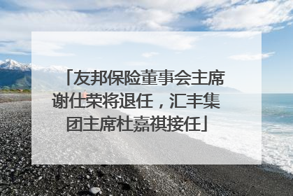 友邦保险董事会主席谢仕荣将退任，汇丰集团主席杜嘉祺接任