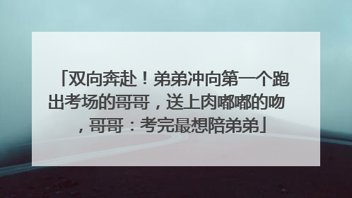 双向奔赴！弟弟冲向第一个跑出考场的哥哥，送上肉嘟嘟的吻，哥哥：考完最想陪弟弟
