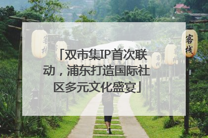 双市集IP首次联动，浦东打造国际社区多元文化盛宴