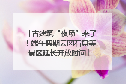 古建筑“夜场”来了！端午假期云冈石窟等景区延长开放时间