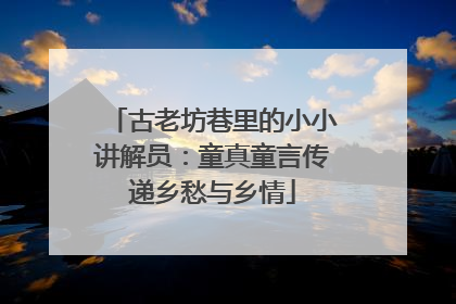 古老坊巷里的小小讲解员：童真童言传递乡愁与乡情